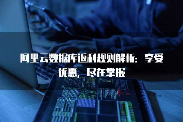 阿里云数据库返利规则解析:享受优惠,尽在掌握
