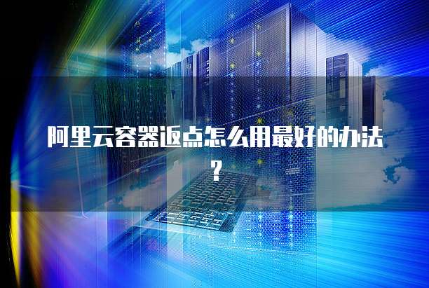 阿里云容器返点怎么用最好的办法?
