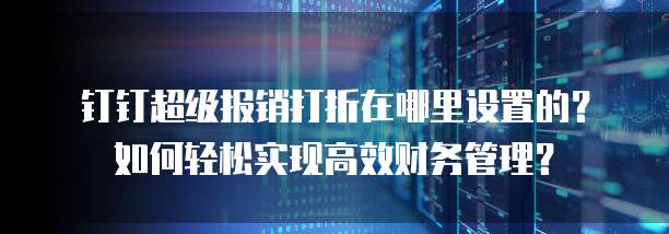 钉钉超级报销打折在哪里设置的?如何轻松实现高效财务管理?