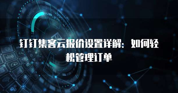 钉钉集客云报价设置详解：如何轻松管理订单