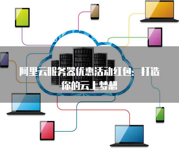 阿里云服务器优惠活动红包:打造你的云上梦想