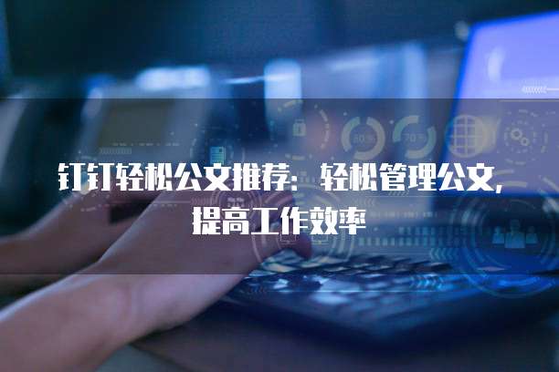 钉钉轻松公文推荐:轻松管理公文,提高工作效率