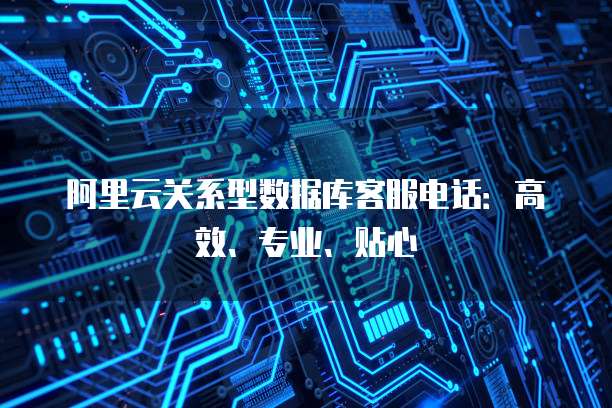 阿里云关系型数据库客服电话:高效、专业、贴心
