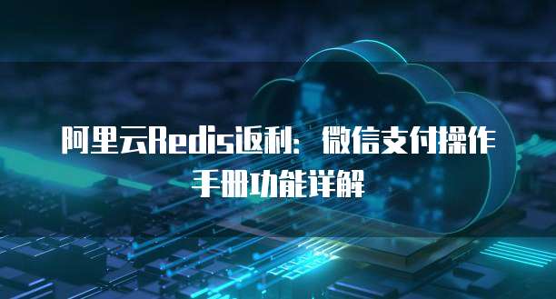 阿里云Redis返利:微信支付操作手册功能详解