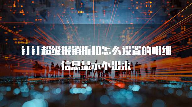 钉钉超级报销折扣怎么设置的明细信息显示不出来