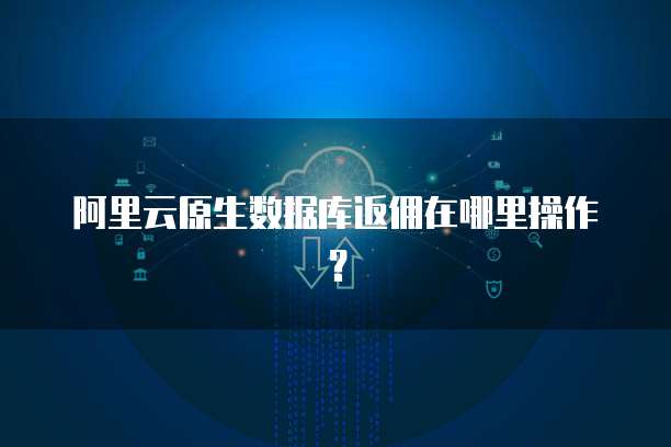 阿里云原生数据库返佣在哪里操作？