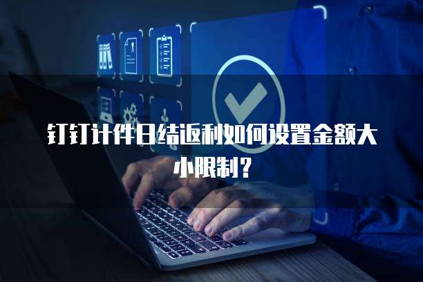 钉钉计件日结返利如何设置金额大小限制？
