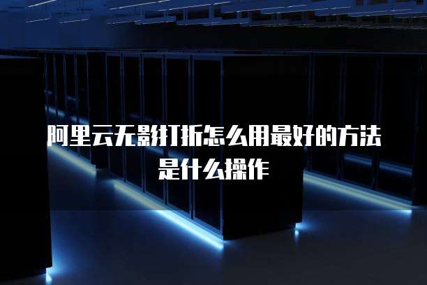 阿里云无影打折怎么用最好的方法是什么操作