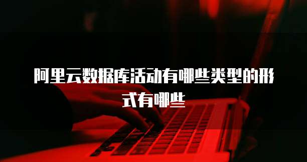 阿里云数据库活动有哪些类型的形式有哪些