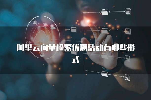 阿里云向量检索优惠活动有哪些形式