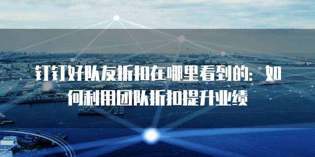 钉钉好队友折扣在哪里看到的:如何利用团队折扣提升业绩
