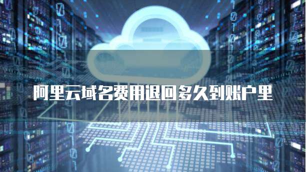 阿里云域名费用退回多久到账户里