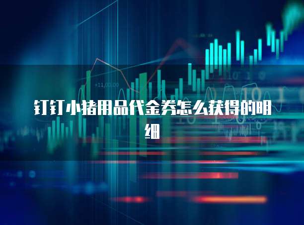 钉钉小猪用品代金券怎么获得的明细