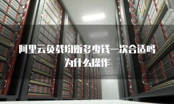 阿里云负载均衡多少钱一次合适吗为什么操作
