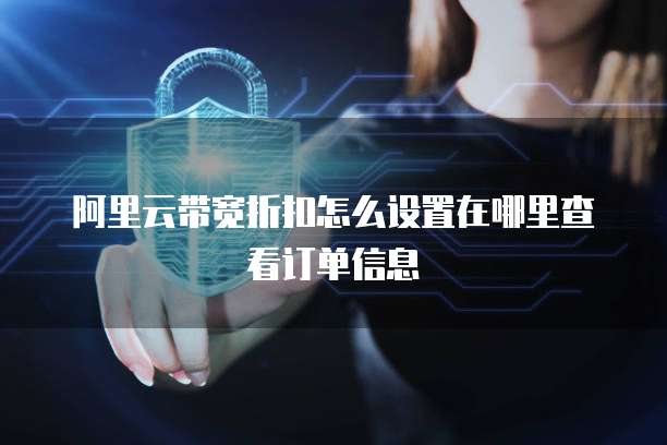 阿里云带宽折扣怎么设置在哪里查看订单信息