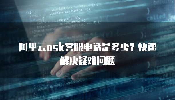 阿里云ask客服电话是多少?快速解决疑难问题