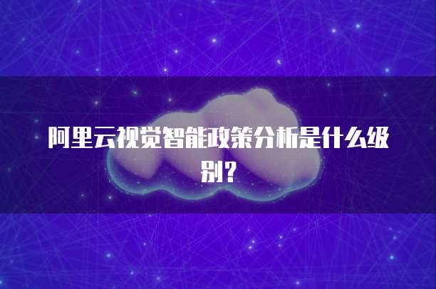 阿里云视觉智能政策分析是什么级别?