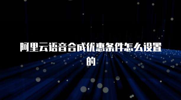 阿里云语音合成优惠条件怎么设置的