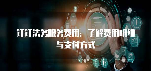 钉钉法务服务费用:了解费用明细与支付方式