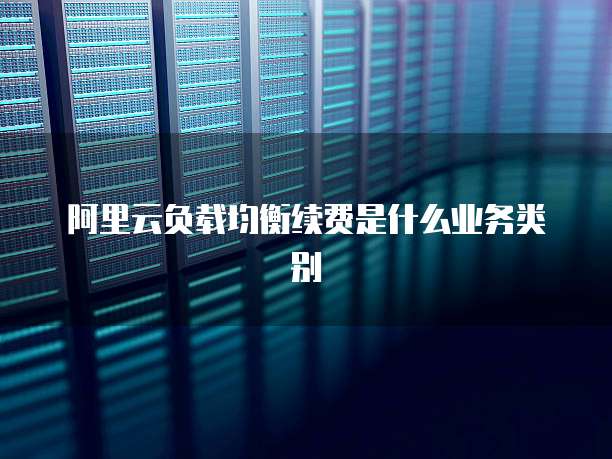 阿里云负载均衡续费是什么业务类别