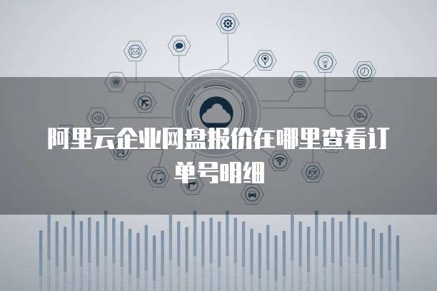 阿里云企业网盘报价在哪里查看订单号明细