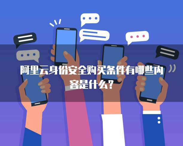阿里云身份安全购买条件有哪些内容是什么?