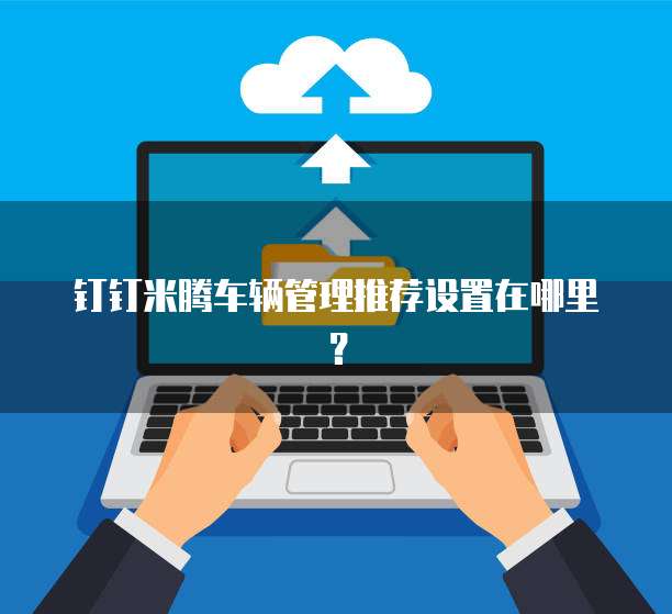 钉钉米腾车辆管理推荐设置在哪里？