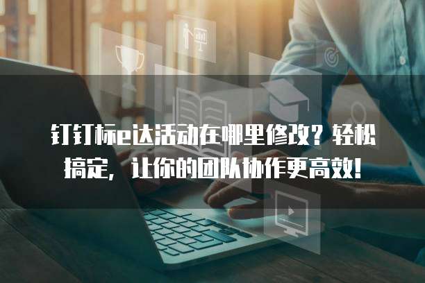 钉钉标e达活动在哪里修改?轻松搞定,让你的团队协作更高效!