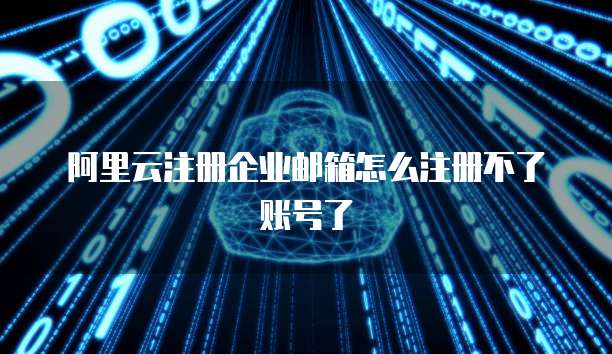 阿里云注册企业邮箱怎么注册不了账号了