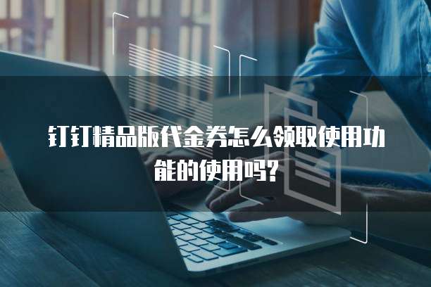 钉钉精品版代金券怎么领取使用功能的使用吗?