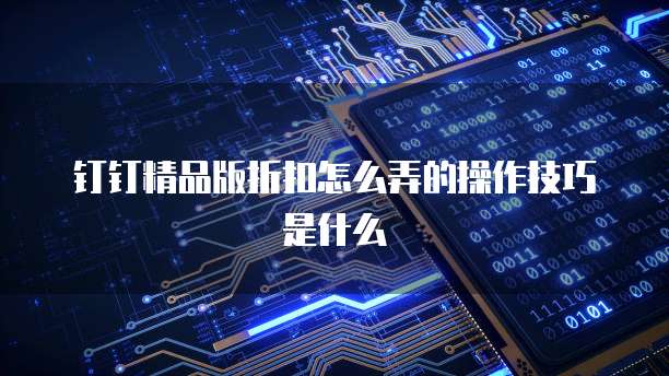 钉钉精品版折扣怎么弄的操作技巧是什么