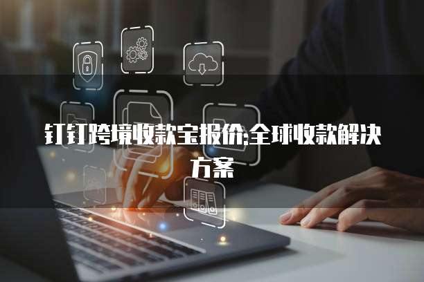 钉钉跨境收款宝报价:全球收款解决方案