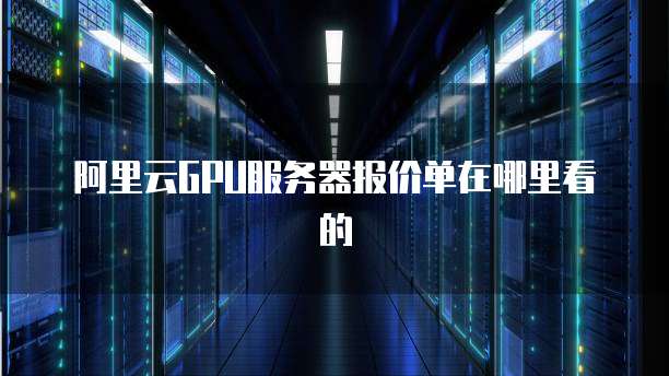 阿里云GPU服务器报价单在哪里看的