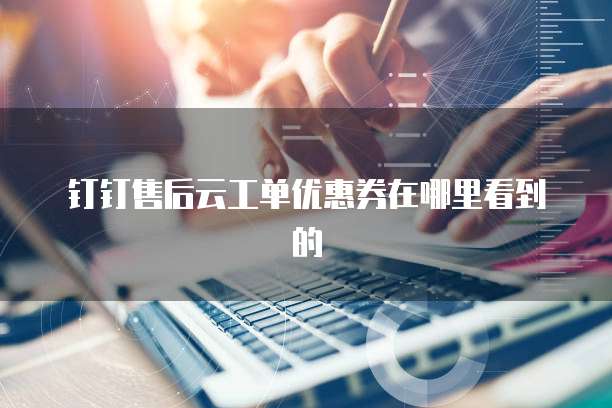 钉钉售后云工单优惠券在哪里看到的