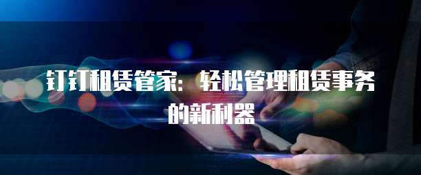 钉钉租赁管家:轻松管理租赁事务的新利器