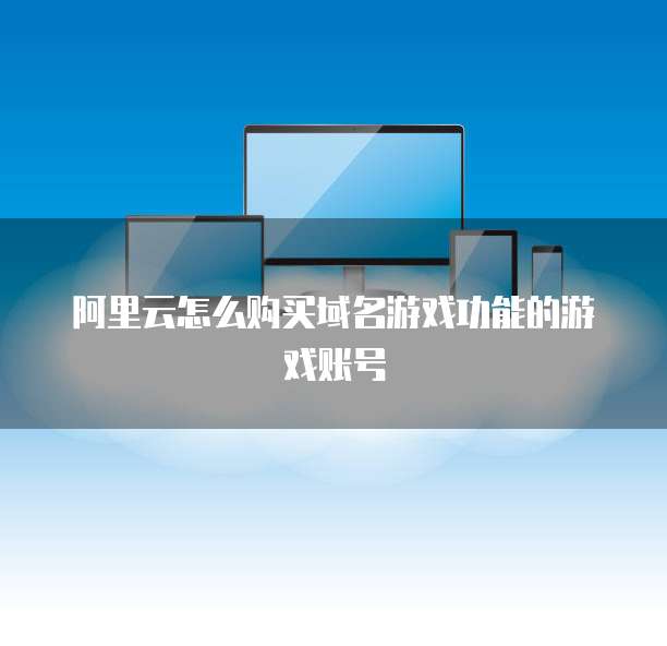 阿里云怎么购买域名游戏功能的游戏账号