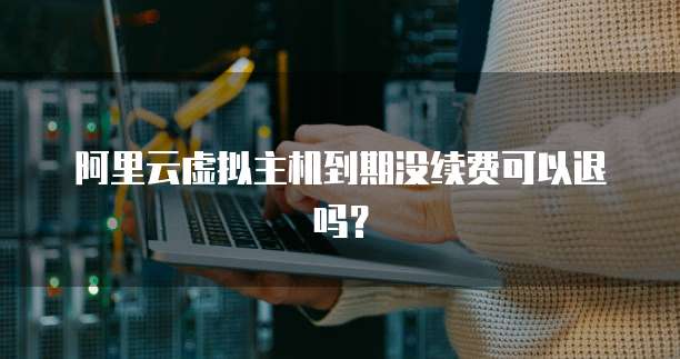 阿里云虚拟主机到期没续费可以退吗?