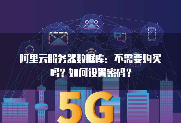阿里云服务器数据库:不需要购买吗?如何设置密码?