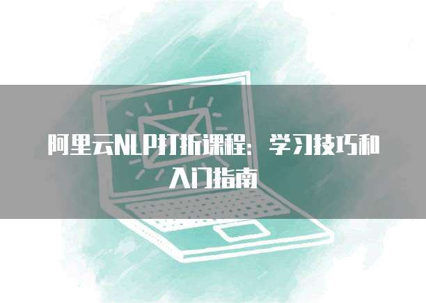 阿里云NLP打折课程:学习技巧和入门指南