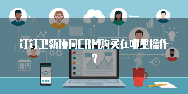 钉钉卫瓴协同CRM购买在哪里操作？