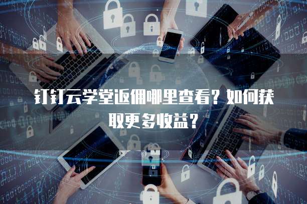 钉钉云学堂返佣哪里查看?如何获取更多收益?