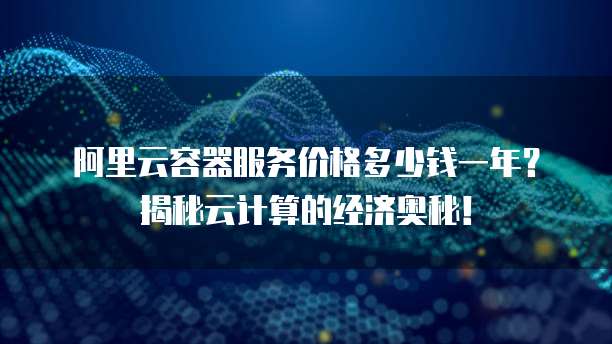 阿里云容器服务价格多少钱一年？揭秘云计算的经济奥秘！