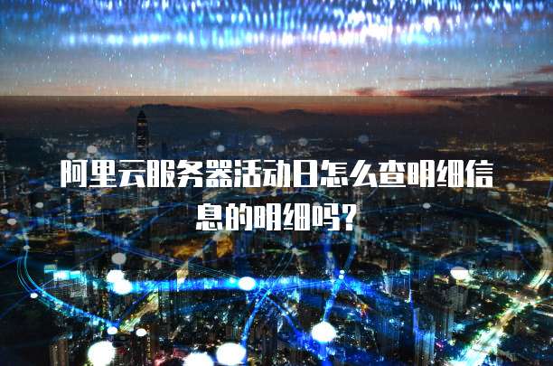 阿里云服务器活动日怎么查明细信息的明细吗?