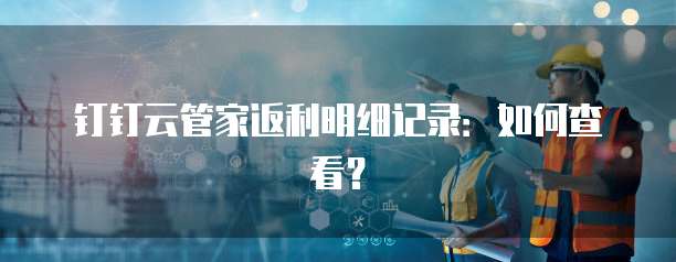 钉钉云管家返利明细记录:如何查看?