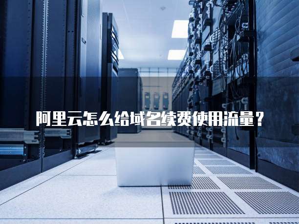 阿里云怎么给域名续费使用流量？
