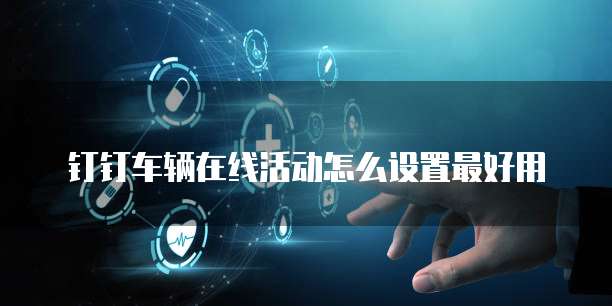 钉钉车辆在线活动怎么设置最好用