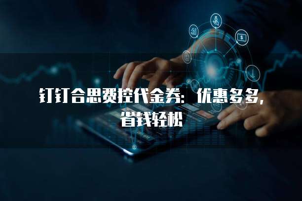 钉钉合思费控代金券：优惠多多，省钱轻松