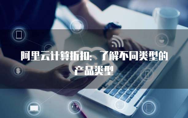 阿里云计算折扣：了解不同类型的产品类型