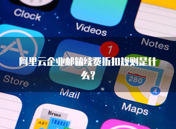 阿里云企业邮箱续费折扣规则是什么?