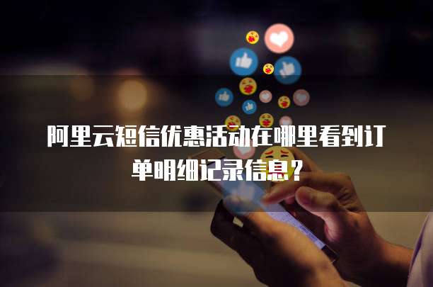 阿里云短信优惠活动在哪里看到订单明细记录信息?